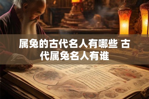 属兔的古代名人有哪些 古代属兔名人有谁 属兔的古代名人有哪些 古代属兔名人有谁