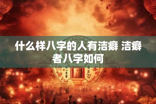 什么样八字的人有洁癖 洁癖者八字如何