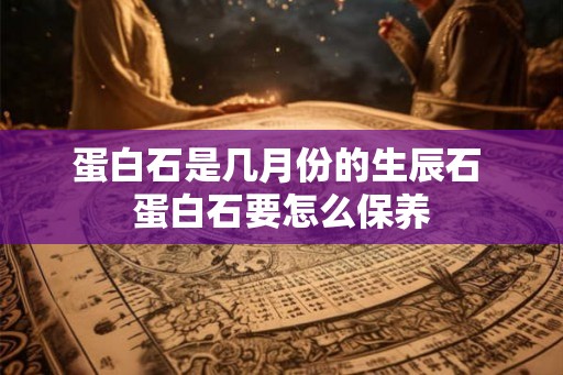 蛋白石是几月份的生辰石 蛋白石要怎么保养
