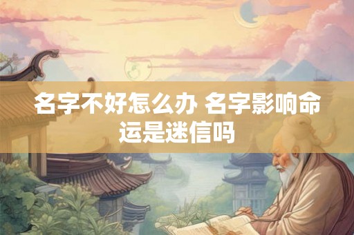 名字不好怎么办 名字影响命运是迷信吗 名字不好怎么办 名字影响命运是迷信吗