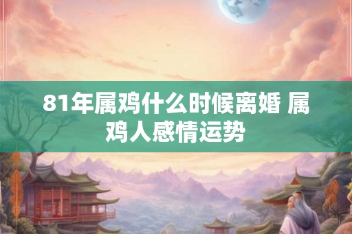 81年属鸡什么时候离婚 属鸡人感情运势 81年属鸡什么时候离婚 属鸡人感情运势