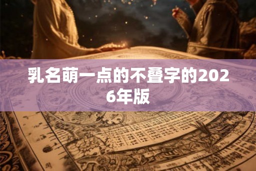 乳名萌一点的不叠字的2026年版 乳名萌一点的不叠字的2026年版