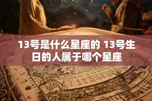 13号是什么星座的 13号生日的人属于哪个星座