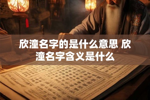 欣潼名字的是什么意思 欣潼名字含义是什么