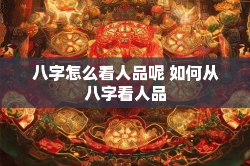 八字怎么看人品呢 如何从八字看人品 八字怎么看人品呢 如何从八字看人品