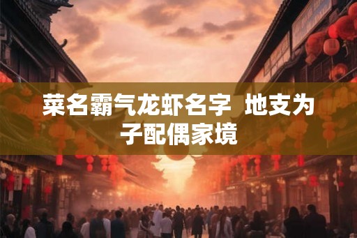 菜名霸气龙虾名字  地支为子配偶家境