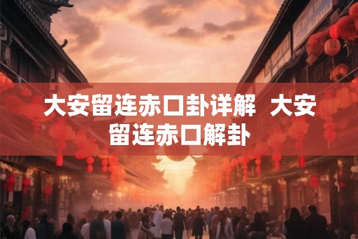 大安留连赤口卦详解 大安留连赤口解卦 大安留连赤口卦详解 大安留连赤口解卦