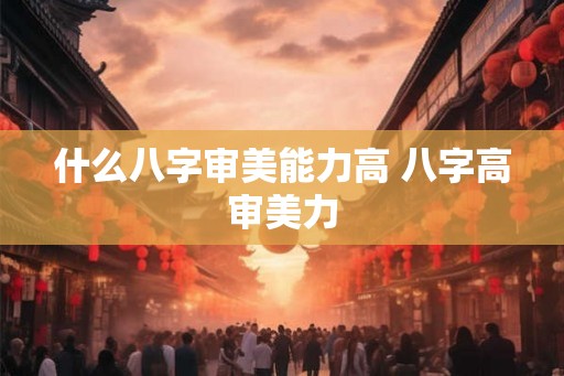 什么八字审美能力高 八字高审美力