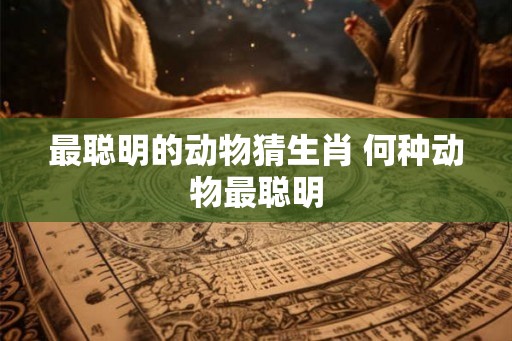 最聪明的动物猜生肖 何种动物最聪明 最聪明的动物猜生肖 何种动物最聪明