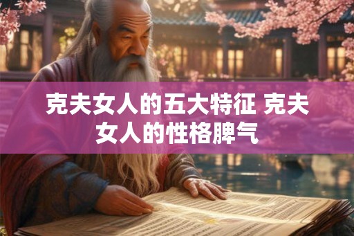 克夫女人的五大特征 克夫女人的性格脾气 克夫女人的五大特征 克夫女人的性格脾气