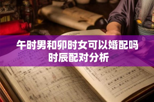 午时男和卯时女可以婚配吗 时辰配对分析