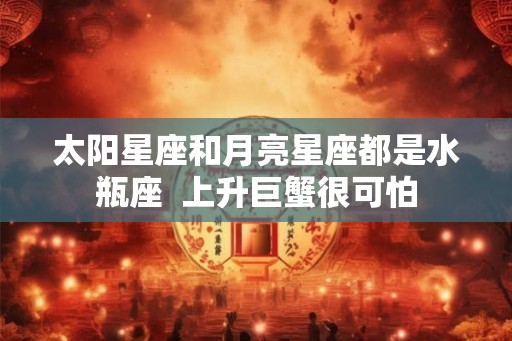 太阳星座和月亮星座都是水瓶座  上升巨蟹很可怕