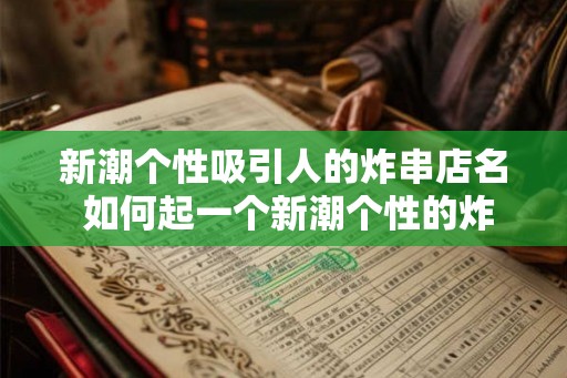 新潮个性吸引人的炸串店名 如何起一个新潮个性的炸串店名