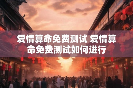 爱情算命免费测试 爱情算命免费测试如何进行