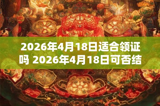 2026年4月18日适合领证吗 2026年4月18日可否结婚