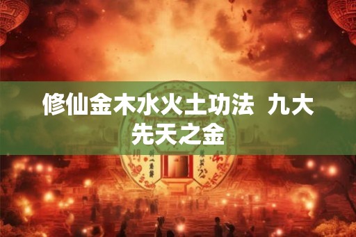 修仙金木水火土功法  九大先天之金