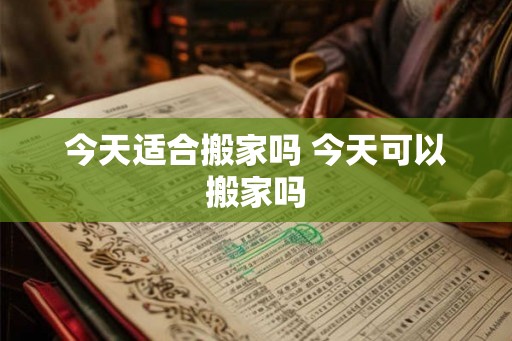 今天适合搬家吗 今天可以搬家吗