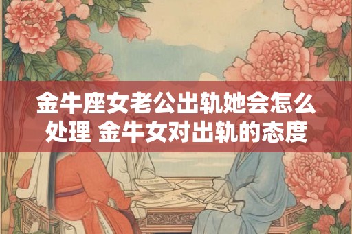 金牛座女老公出轨她会怎么处理 金牛女对出轨的态度