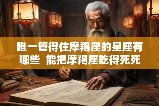 唯一管得住摩羯座的星座有哪些  能把摩羯座吃得死死的星座