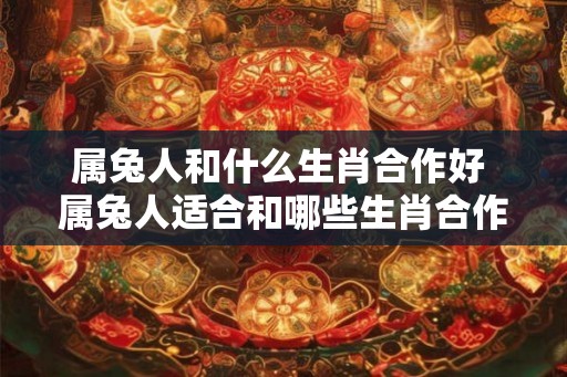属兔人和什么生肖合作好 属兔人适合和哪些生肖合作
