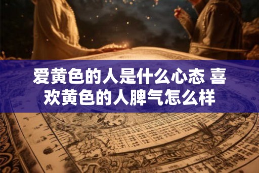 爱黄色的人是什么心态 喜欢黄色的人脾气怎么样 爱黄色的人是什么心态 喜欢黄色的人脾气怎么样