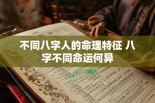 不同八字人的命理特征 八字不同命运何异 不同八字人的命理特征 八字不同命运何异