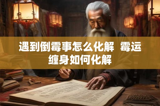 遇到倒霉事怎么化解  霉运缠身如何化解