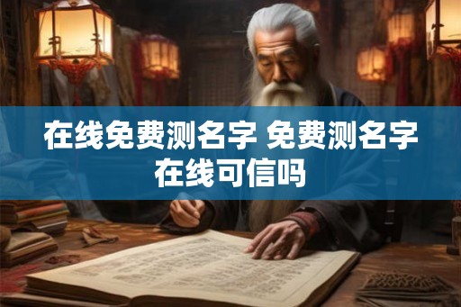 在线免费测名字 免费测名字在线可信吗 在线免费测名字 免费测名字在线可信吗