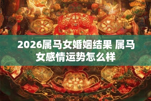 2026属马女婚姻结果 属马女感情运势怎么样 2026属马女婚姻结果 属马女感情运势怎么样