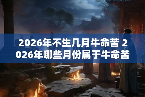 2026年不生几月牛命苦 2026年哪些月份属于牛命苦
