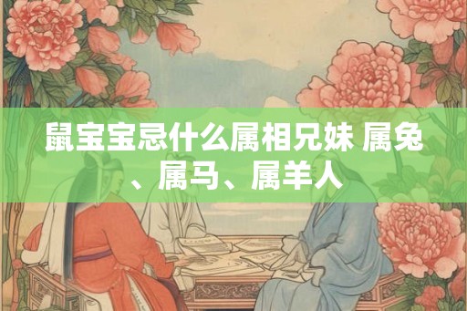 鼠宝宝忌什么属相兄妹 属兔、属马、属羊人