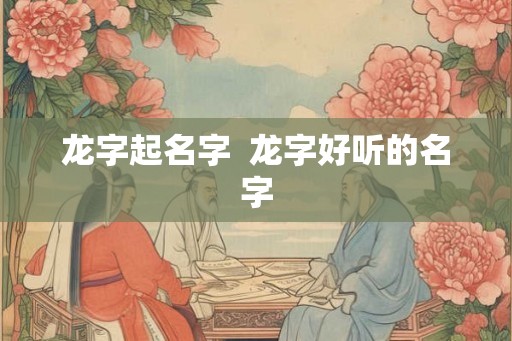 龙字起名字  龙字好听的名字