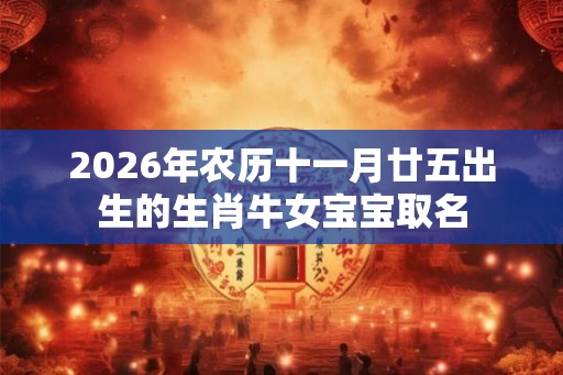 2026年农历十一月廿五出生的生肖牛女宝宝取名