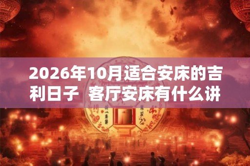 2026年10月适合安床的吉利日子  客厅安床有什么讲究