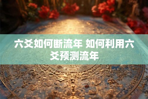 六爻如何断流年 如何利用六爻预测流年