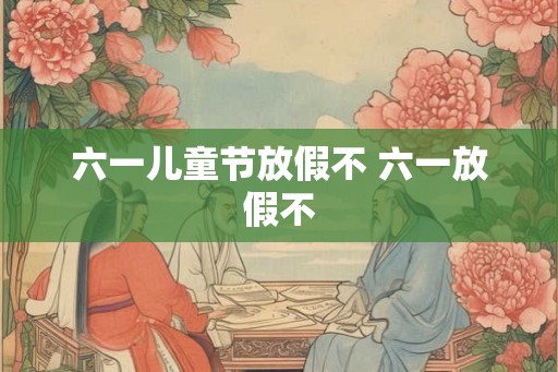 六一儿童节放假不 六一放假不