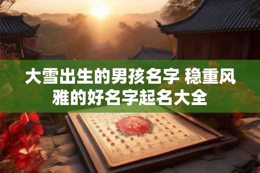 大雪出生的男孩名字 稳重风雅的好名字起名大全