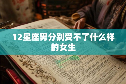 12星座男分别受不了什么样的女生 12星座男分别受不了什么样的女生
