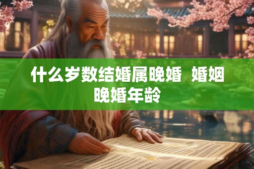 什么岁数结婚属晚婚 婚姻晚婚年龄 什么岁数结婚属晚婚 婚姻晚婚年龄