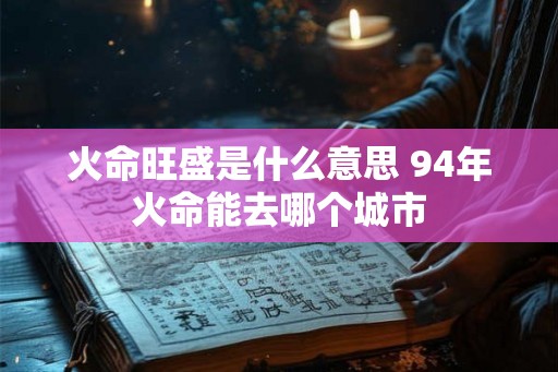 火命旺盛是什么意思 94年火命能去哪个城市 火命旺盛是什么意思 94年火命能去哪个城市