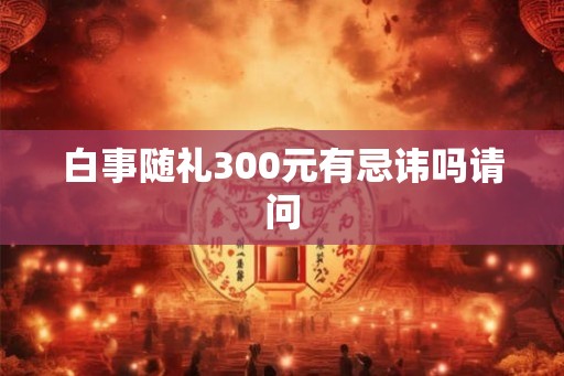 白事随礼300元有忌讳吗请问