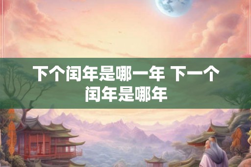 下个闰年是哪一年 下一个闰年是哪年