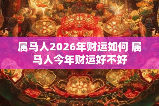 属马人2026年财运如何 属马人今年财运好不好