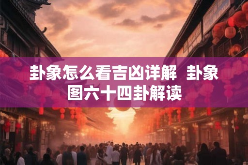 卦象怎么看吉凶详解  卦象图六十四卦解读