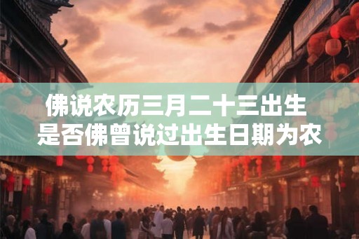 佛说农历三月二十三出生 是否佛曾说过出生日期为农历三月二十三 佛说农历三月二十三出生 是否佛曾说过出生日期为农历三月二十三