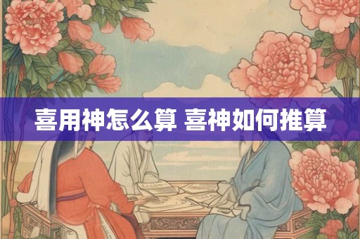 喜用神怎么算 喜神如何推算