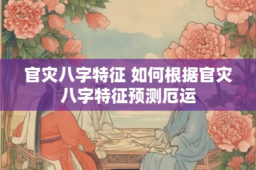 官灾八字特征 如何根据官灾八字特征预测厄运