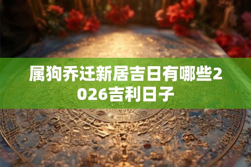 属狗乔迁新居吉日有哪些2026吉利日子