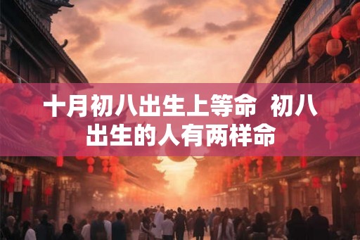 十月初八出生上等命  初八出生的人有两样命