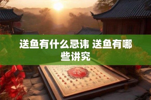 送鱼有什么忌讳 送鱼有哪些讲究 送鱼有什么忌讳 送鱼有哪些讲究